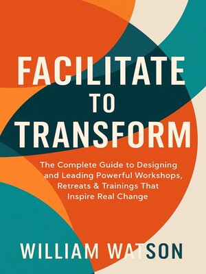 cover image of Facilitate to Transform the Complete Guide to Designing and Leading Powerful Workshops, Retreats & Trainings That Inspire Real Change